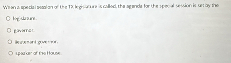 When a special session of the TX legislature is called, the agenda for the special session is set by the
legislature.
governor.
lieutenant governor.
speaker of the House.