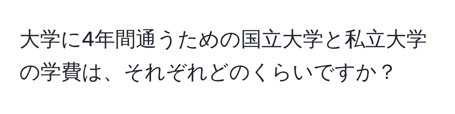 大学に4年間通うための国立大学と私立大学の学費は、それぞれどのくらいですか？