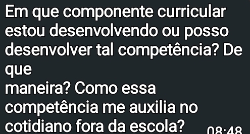 Em que componente curricular 
estou desenvolvendo ou posso 
desenvolver tal competência? De 
que 
maneira? Como essa 
competência me auxilia no 
cotidiano fora da escola? ∩ Q· AQ