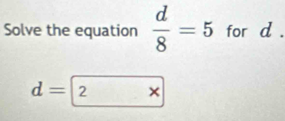 Solve the equation  d/8 =5 for d.
d=2
×