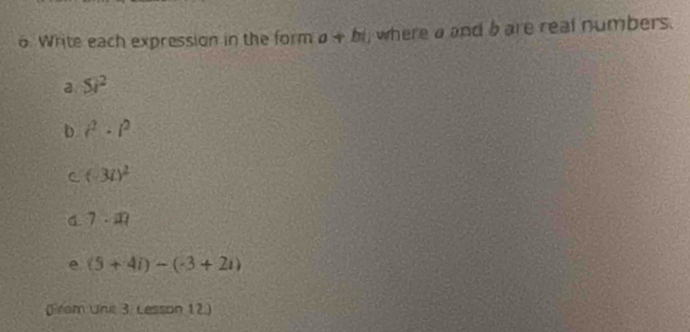 Write each expression in the form a+bi where a and b are real numbers. 
a 5i^2
D i^2-i^2
C (-3i)^2
C. 7· 11
e (5+4i)-(-3+2i)
(From Unk 3. Lesson 12)