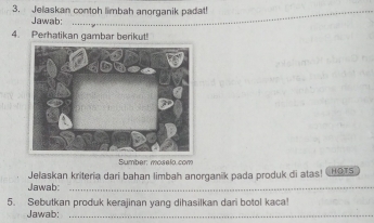 Jelaskan contoh limbah anorganik padat! 
Jawab: 
4. Perhatikan gambar berikut! 
Sumber: moselo.com 
Jelaskan kriteria dari bahan limbah anorganik pada produk di atas! ( HOTS 
Jawab:_ 
5. Sebutkan produk kerajinan yang dihasilkan dari botol kaca! 
Jawab:_