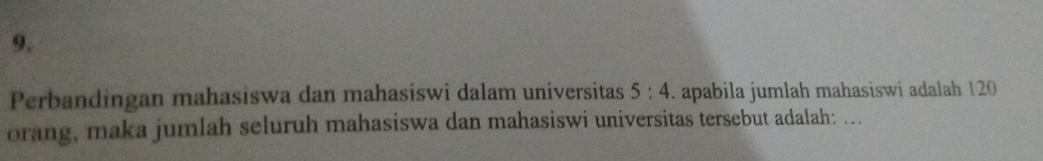 Perbandingan mahasiswa dan mahasiswi dalam universitas 5:4 apabila jumlah mahasiswi adalah 120
orang, maka jumlah seluruh mahasiswa dan mahasiswi universitas tersebut adalah: ...