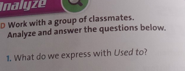 Inalyze 
D Work with a group of classmates. 
Analyze and answer the questions below. 
1. What do we express with Used to?