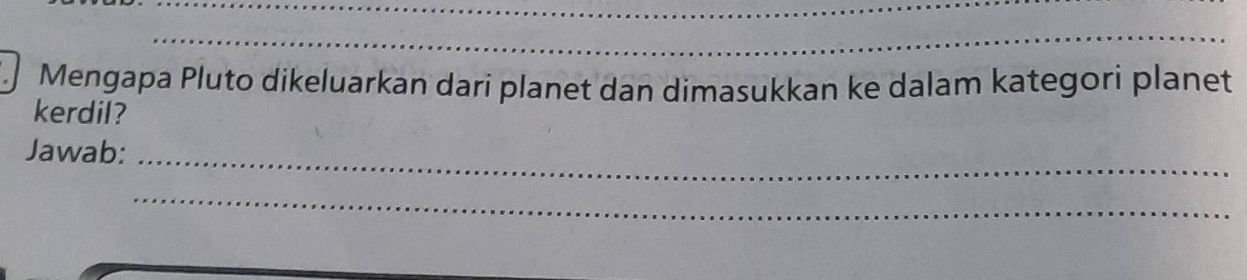 Mengapa Pluto dikeluarkan dari planet dan dimasukkan ke dalam kategori planet 
kerdil? 
Jawab: 
_ 
_