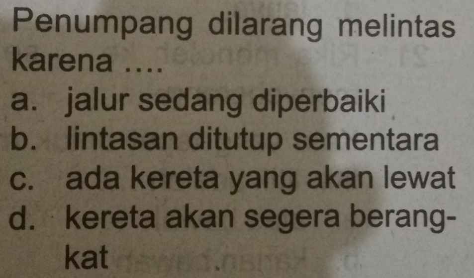 Penumpang dilarang melintas
karena ....
a. jalur sedang diperbaiki
b. lintasan ditutup sementara
c. ada kereta yang akan lewat
d. kereta akan segera berang-
kat