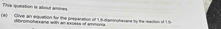 This question is about amines. 
(a) Give an equation for the preparation of 1,6 -diaminohexane by the reaction of 1,6 - 
dibromohexane with an excess of ammonia.