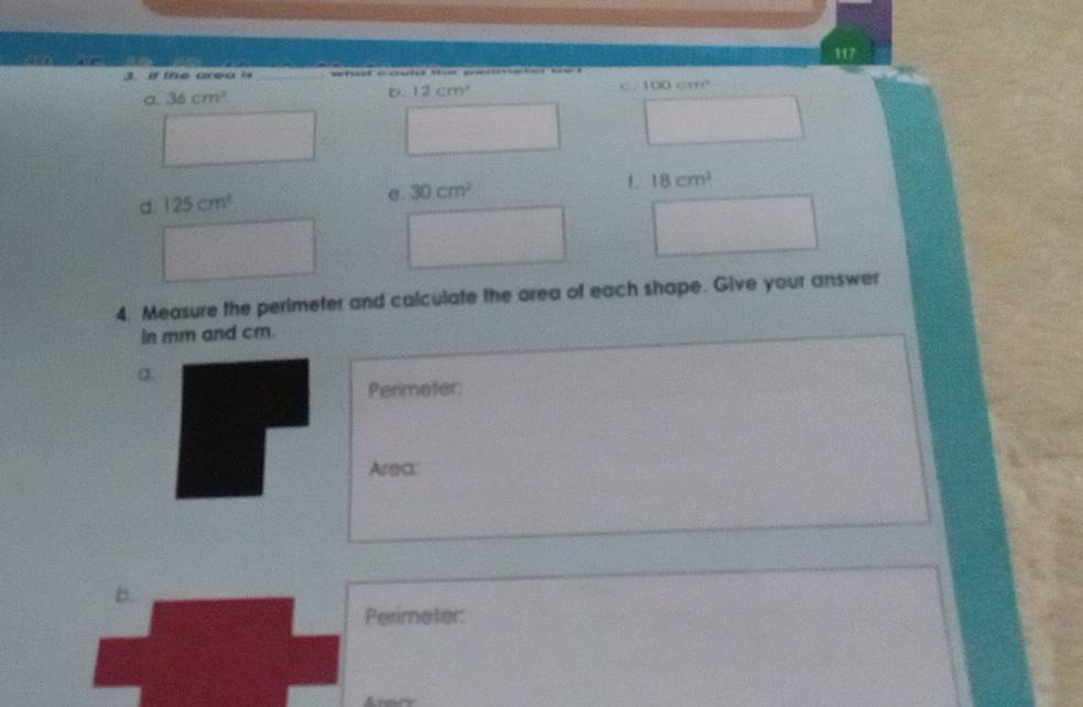 117
3 if the area is _ c do c o co n o a
C. 100cm^3
a 36cm^2
D. 12cm^2
d 125cm^2
σ. 30cm^2
L 18cm^2
4. Measure the perimeter and calculate the area of each shape. Give your answer
in mm and cm.
σ.
Perimeter:
Area
D.
Perimeter:
&rmey