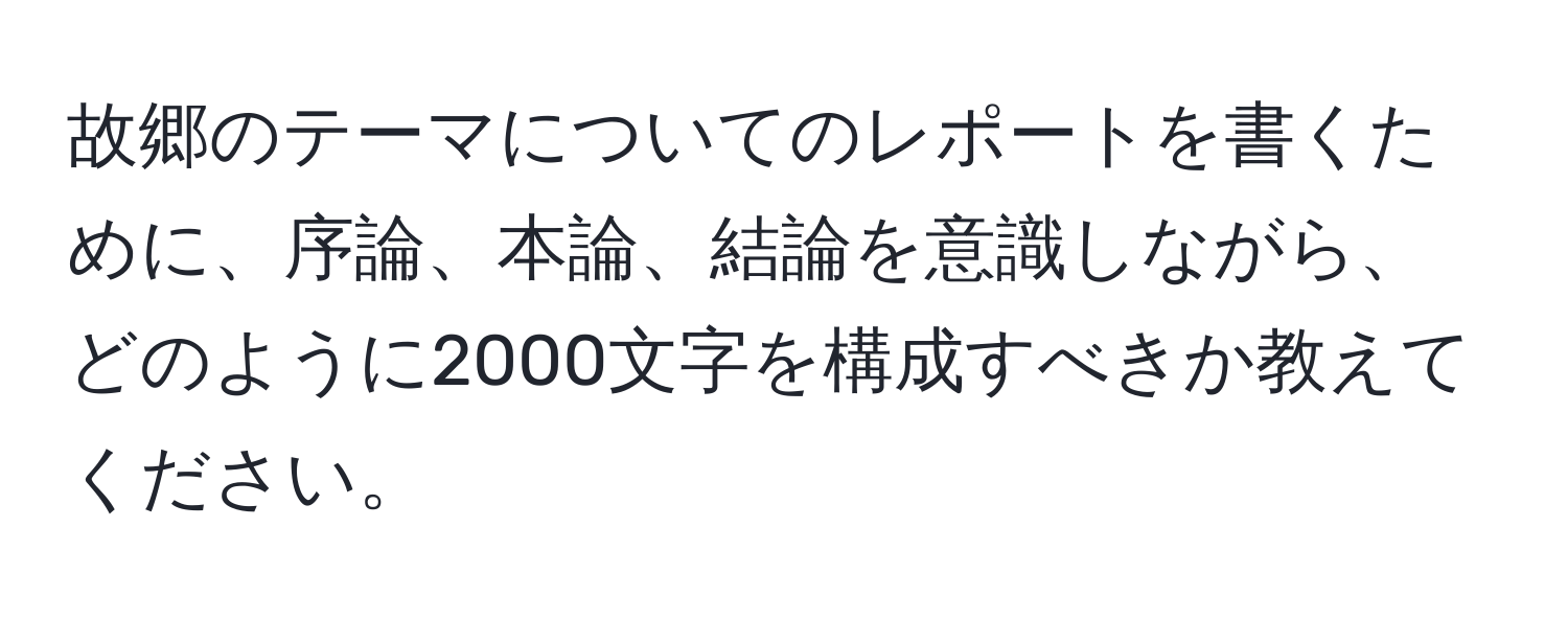 故郷のテーマについてのレポートを書くために、序論、本論、結論を意識しながら、どのように2000文字を構成すべきか教えてください。