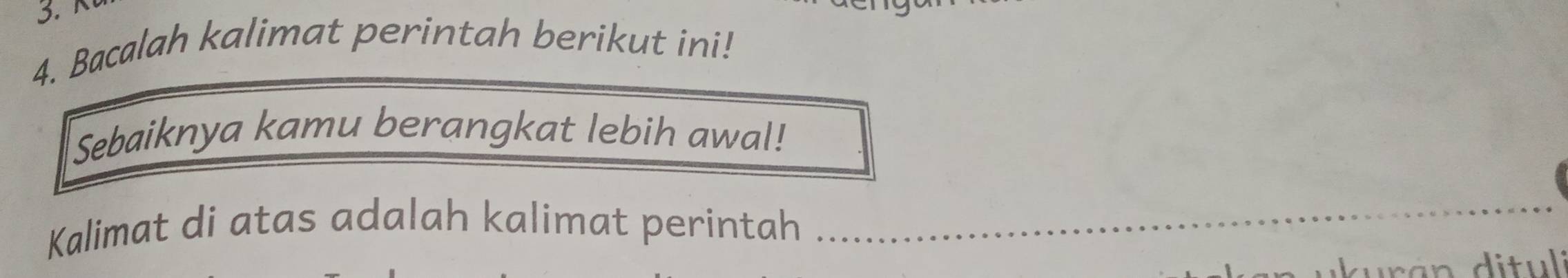 K
4. Bacalah kalimat perintah berikut ini! 
Sebaiknya kamu berangkat lebih awal! 
Kalimat di atas adalah kalimat perintah_