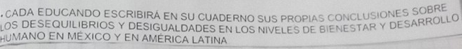 CADA EDUCANDO ESCRIBIRA EN SU CUADERNO SUS PROPIAS CONCLUSIONES SOBRE 
LOS DESEQUILIBRIOS Y DESIGUALDADES EN LOS NIVELES DE BIENESTAR Y DESARROLLO 
HumanO EN MéXICO Y eN AMéRICA LAtina