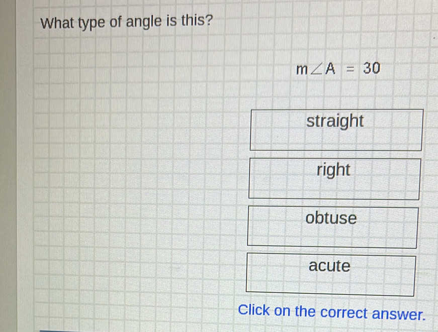 What type of angle is this?
m∠ A=30
straight
right
obtuse
acute
Click on the correct answer.