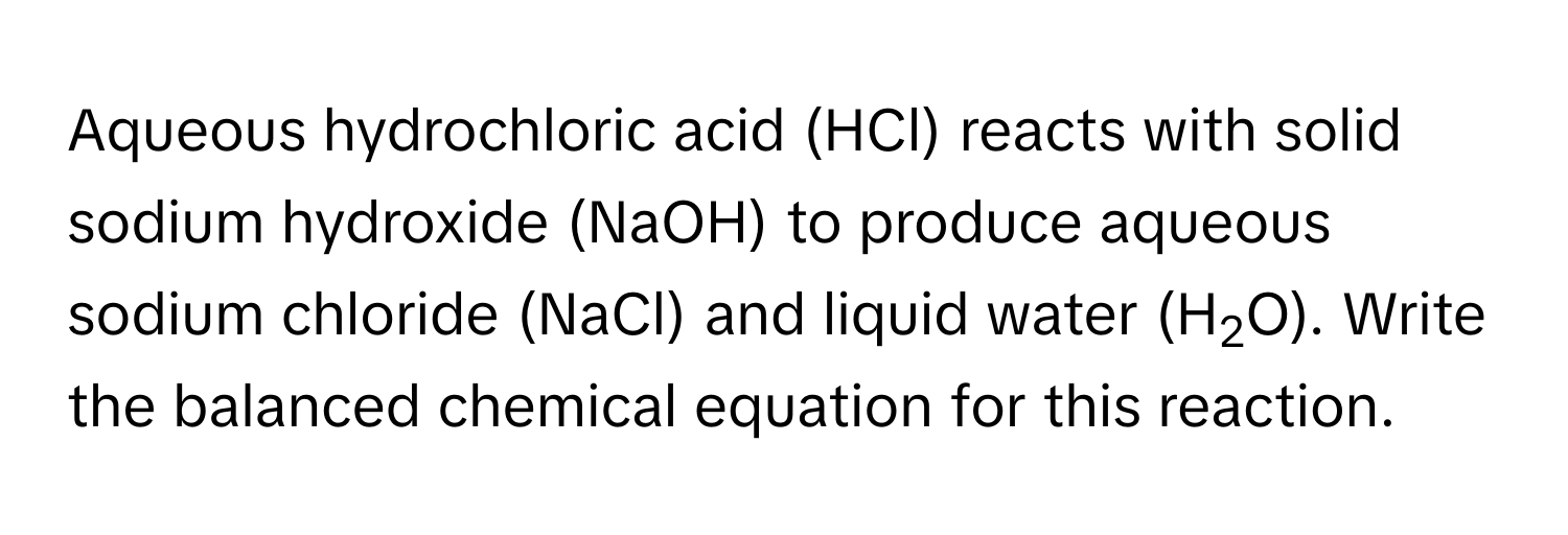 Aqueous hydrochloric acid (HCl) reacts with solid sodium hydroxide (NaOH) to produce aqueous sodium chloride (NaCl) and liquid water (H2O). Write the balanced chemical equation for this reaction.