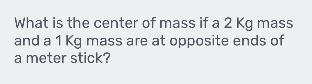 What is the center of mass if a 2 Kg mass 
and a 1 Kg mass are at opposite ends of 
a meter stick?