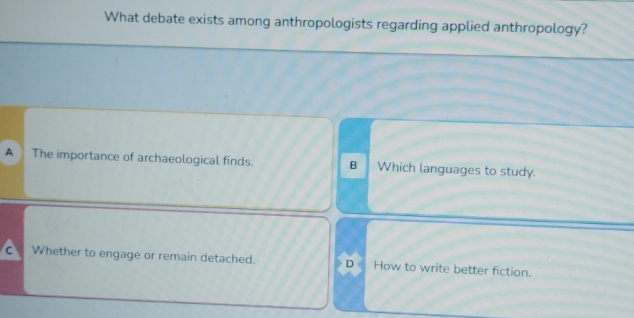 What debate exists among anthropologists regarding applied anthropology?
A The importance of archaeological finds. Which languages to study.
B
C Whether to engage or remain detached. D How to write better fiction.