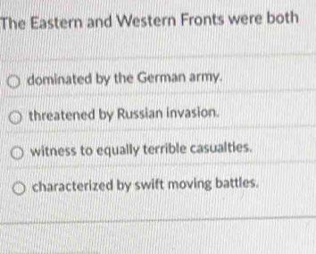 The Eastern and Western Fronts were both
dominated by the German army.
threatened by Russian invasion.
witness to equally terrible casualties.
characterized by swift moving battles.