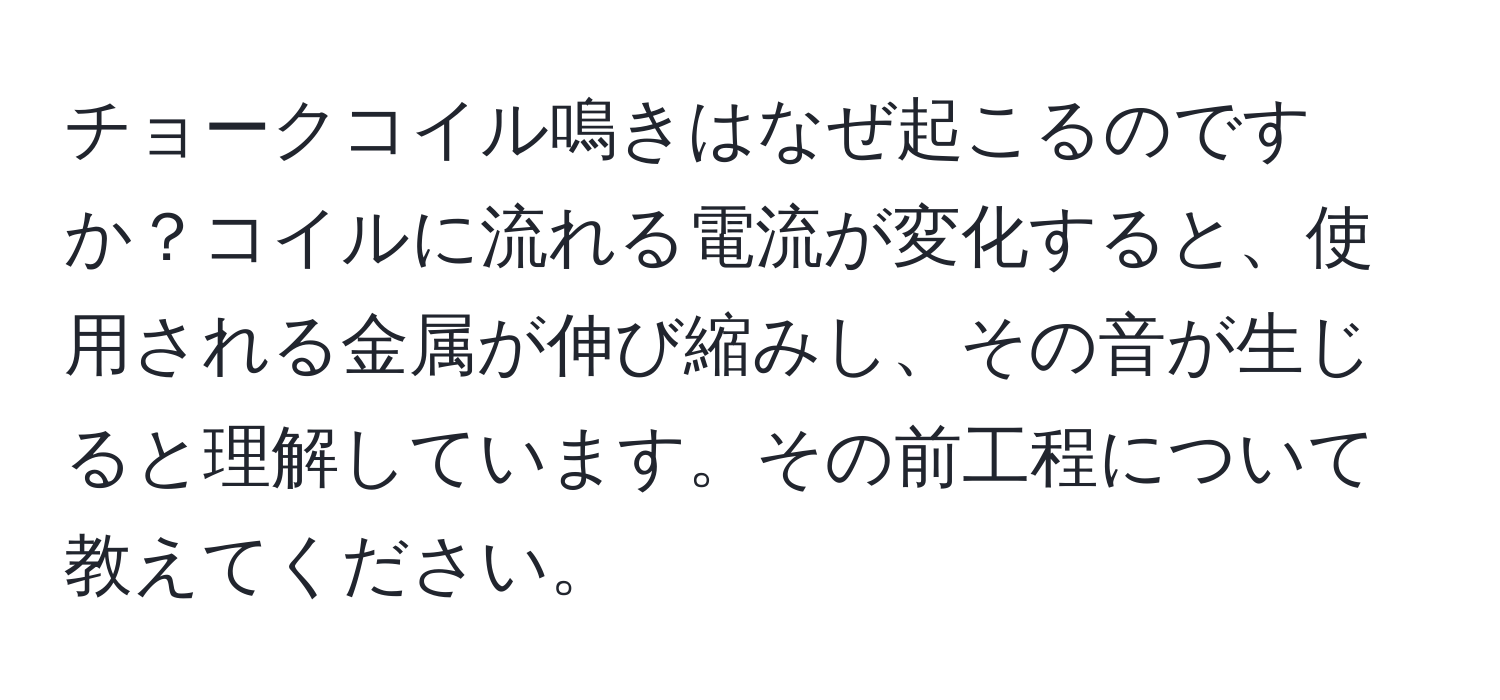 チョークコイル鳴きはなぜ起こるのですか？コイルに流れる電流が変化すると、使用される金属が伸び縮みし、その音が生じると理解しています。その前工程について教えてください。