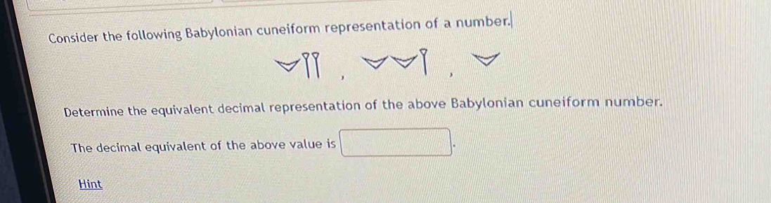 Consider the following Babylonian cuneiform representation of a number. 
Determine the equivalent decimal representation of the above Babylonian cuneiform number. 
The decimal equivalent of the above value is 
Hint