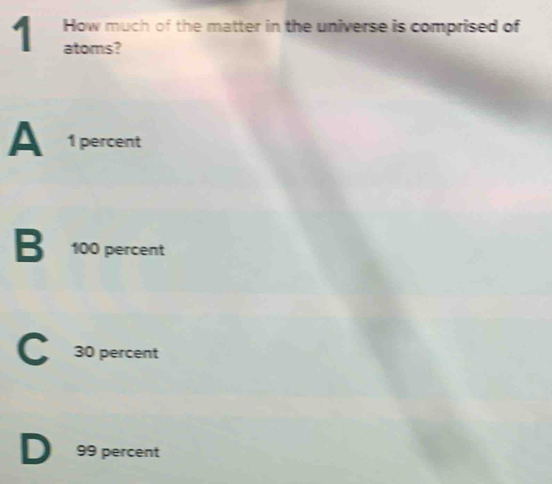 How much of the matter in the universe is comprised of
atoms?
A 1 percent
B 100 percent
C 30 percent
D 99 percent