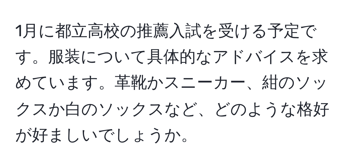 1月に都立高校の推薦入試を受ける予定です。服装について具体的なアドバイスを求めています。革靴かスニーカー、紺のソックスか白のソックスなど、どのような格好が好ましいでしょうか。