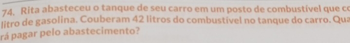 Rita abasteceu o tanque de seu carro em um posto de combustível que co 
litro de gasolina. Couberam 42 litros do combustível no tanque do carro. Qua 
rá pagar pelo abastecimento?