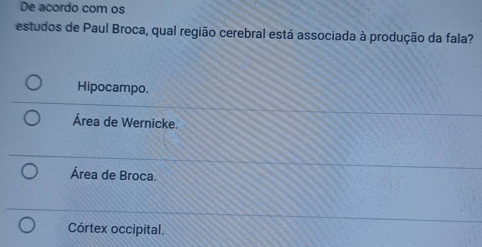 De acordo com os
estudos de Paul Broca, qual região cerebral está associada à produção da fala?
Hipocampo.
Área de Wernicke.
Área de Broca.
Córtex occipital.