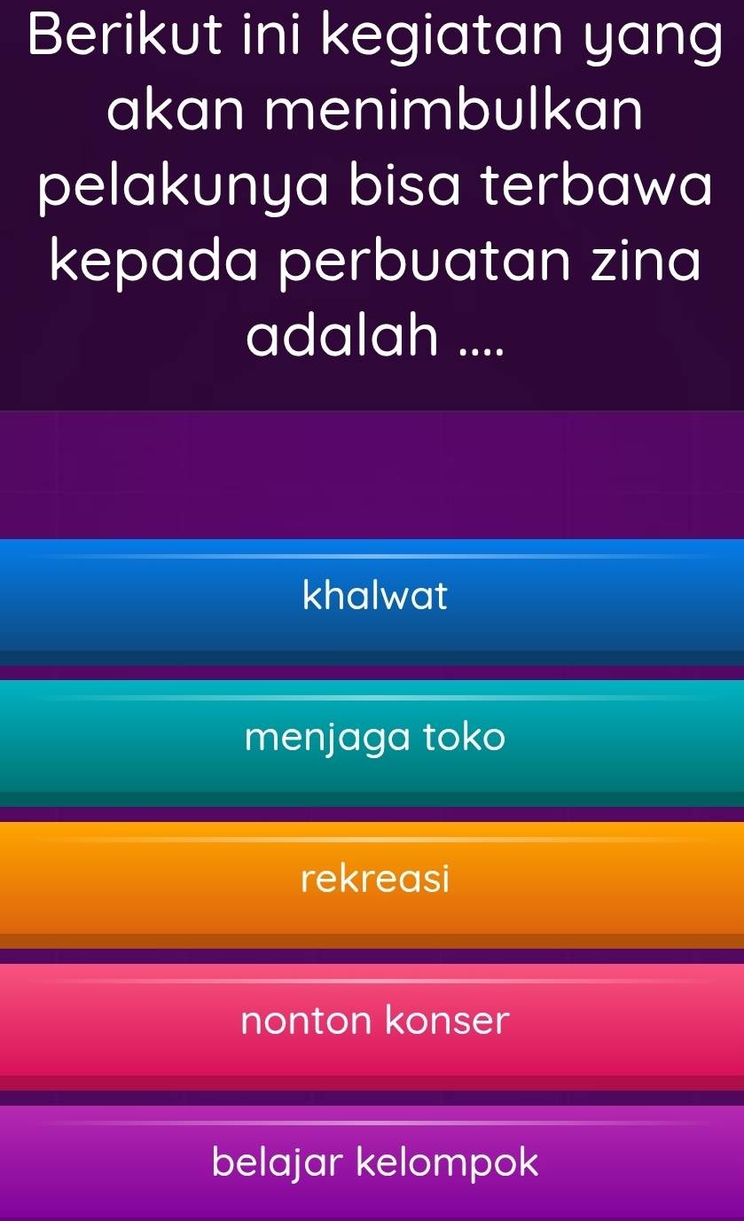 Berikut ini kegiatan yang
akan menimbulkan
pelakunya bisa terbawa
kepada perbuatan zina
adalah ....
khalwat
menjaga toko
rekreasi
nonton konser
belajar kelompok