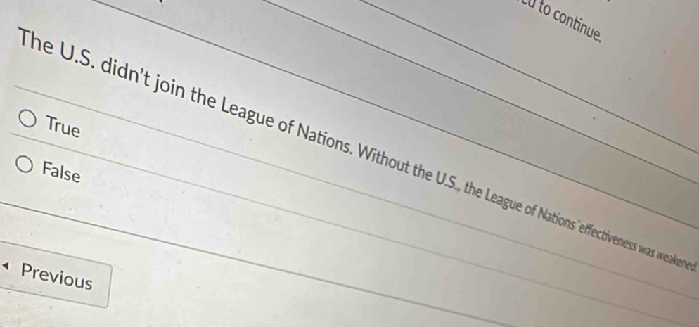 to continue
True
he U.S. didn't join the League of Nations. Without the U.S., the League of Nations "effectiveness was weaks
False
Previous
_
_
_
_