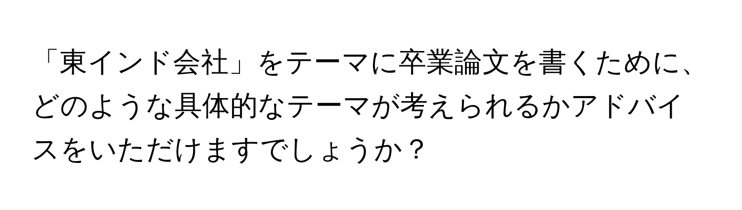 「東インド会社」をテーマに卒業論文を書くために、どのような具体的なテーマが考えられるかアドバイスをいただけますでしょうか？