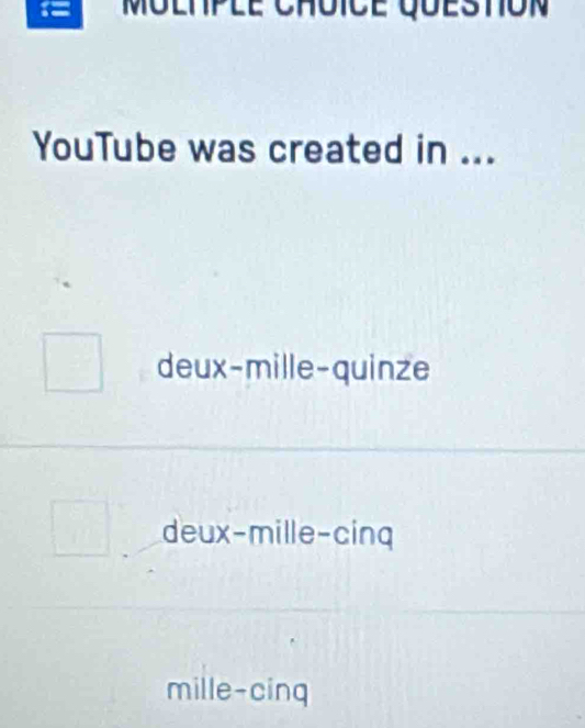 YouTube was created in ...
deux-mille-quinze
deux-mille-cinq
mille-cinq