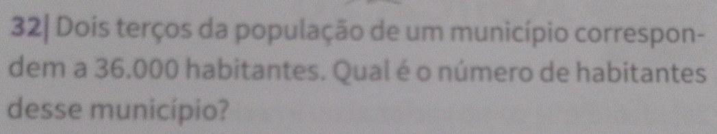 32| Dois terços da população de um município correspon- 
dem a 36.000 habitantes. Qual é o número de habitantes 
desse município?