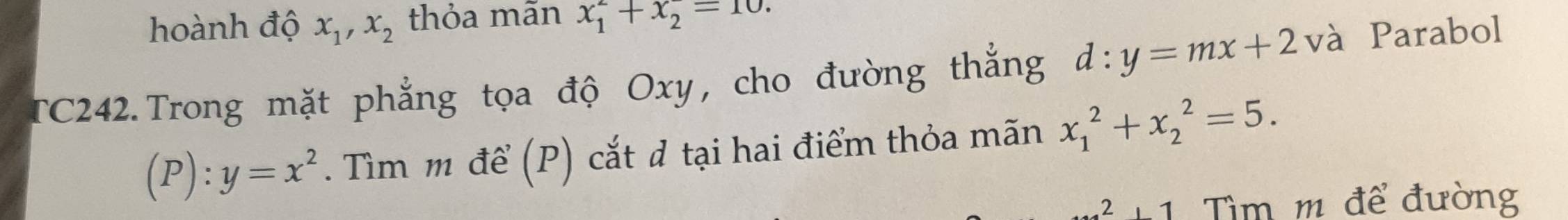 hoành độ x_1, x_2 thỏa mãn x_1^(2+x_2^-=10. 
TC242.Trong mặt phẳng tọa độ Oxy, cho đường thắng d:y=mx+2 và Parabol
(P):y=x^2). Tìm m để (P) cắt d tại hai điểm thỏa mãn x_1^2+x_2^2=5. 
2,1 Tìm m để đường