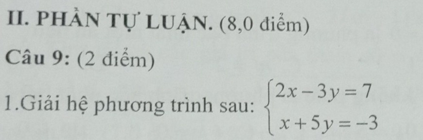 PHầN Tự LUẠN. (8,0 điểm) 
Câu 9: (2 điểm) 
1.Giải hệ phương trình sau: beginarrayl 2x-3y=7 x+5y=-3endarray.