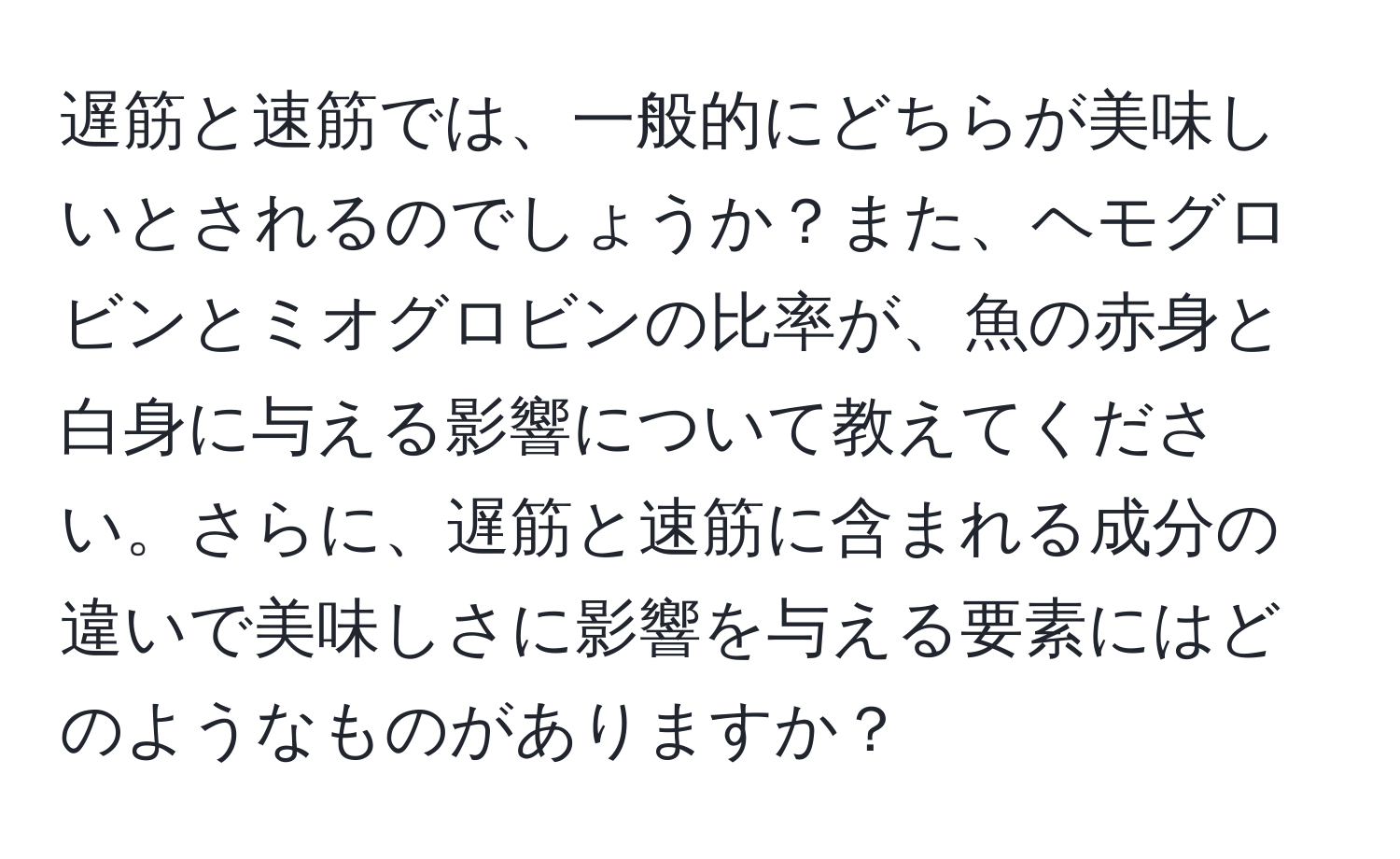 遅筋と速筋では、一般的にどちらが美味しいとされるのでしょうか？また、ヘモグロビンとミオグロビンの比率が、魚の赤身と白身に与える影響について教えてください。さらに、遅筋と速筋に含まれる成分の違いで美味しさに影響を与える要素にはどのようなものがありますか？