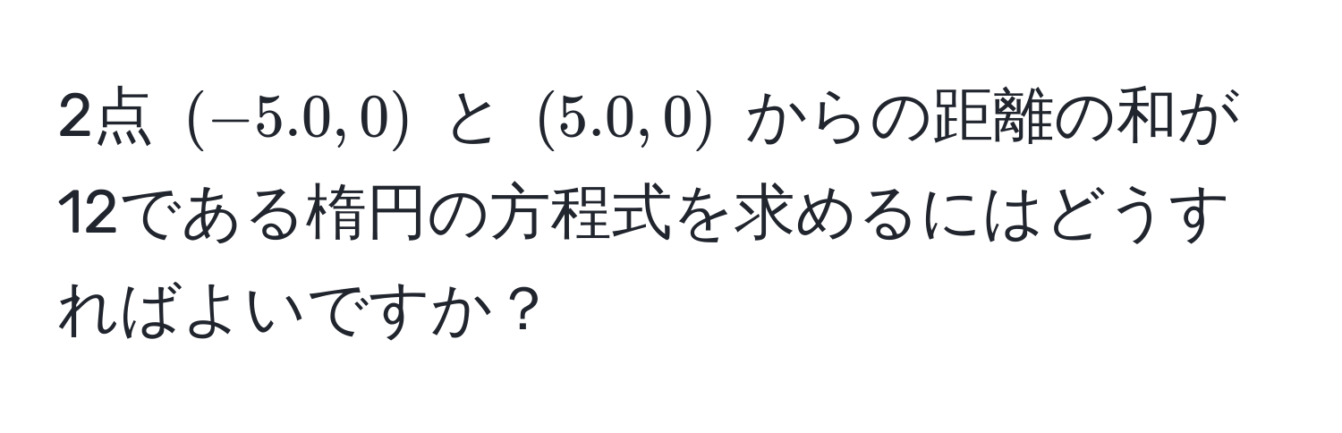 2点 ((-5.0, 0)) と ((5.0, 0)) からの距離の和が12である楕円の方程式を求めるにはどうすればよいですか？