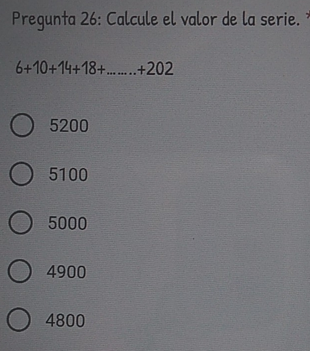 Pregunta 26: Calcule el valor de la serie.
6+10+14+18+...+202
5200
5100
5000
4900
4800