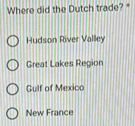 Where did the Dutch trade? *
Hudson River Valley
Great Lakes Region
Gulf of Mexico
New France