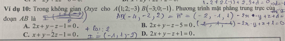 Ví dụ 10: Trong không gian Oxyz cho A(1;2;-3)B(-3;0;-1). Phương trình mặt phẳng trung trực của
đoạn AB là
A. 2x+y-z-1=0. B. 2x+y-z-5=0
C. x+y-2z-1=0. D. 2x+y-z+1=0.