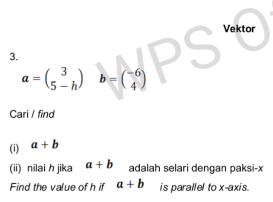 Vektor
a=beginpmatrix 3 5-hendpmatrix b=beginpmatrix -6 4endpmatrix
Cari / find 
(i) a+b
(ii) nilai h jika a+b adalah selari dengan paksi- x
Find the value of h if a+b is parallel to x-axis.