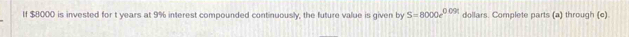 If $8000 is invested for t years at 9% interest compounded continuously, the future value is given by S=8000e^(0.09t) dollars. Complete parts (a) through (c)