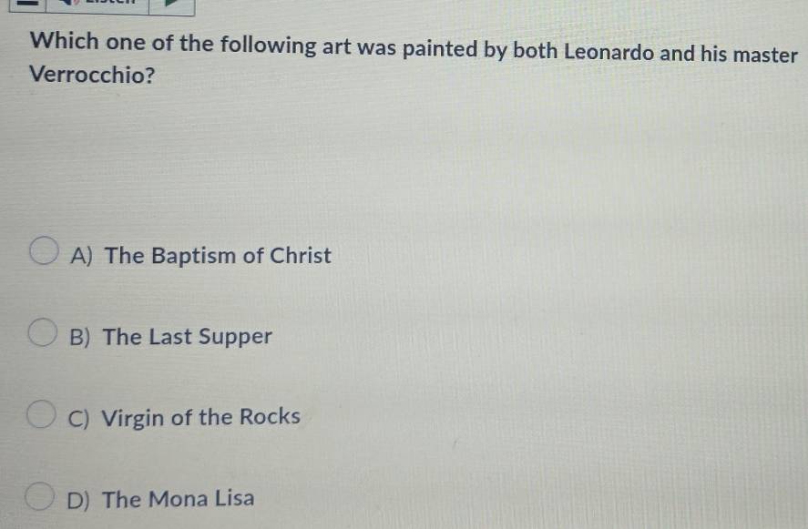 Which one of the following art was painted by both Leonardo and his master
Verrocchio?
A) The Baptism of Christ
B) The Last Supper
C) Virgin of the Rocks
D) The Mona Lisa