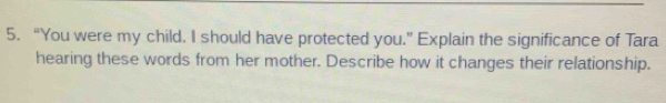 “You were my child. I should have protected you.” Explain the significance of Tara 
hearing these words from her mother. Describe how it changes their relationship.