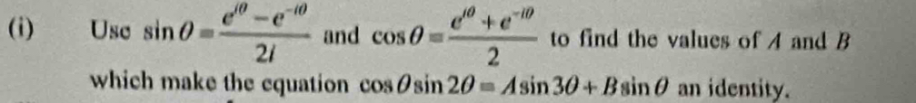 Use sin θ = (e^(iθ)-e^(-iθ))/2i  and cos θ = (e^(10)+e^(-10))/2  to find the values of A and B
which make the cquation cos θ sin 2θ =Asin 3θ +Bsin θ an identity.