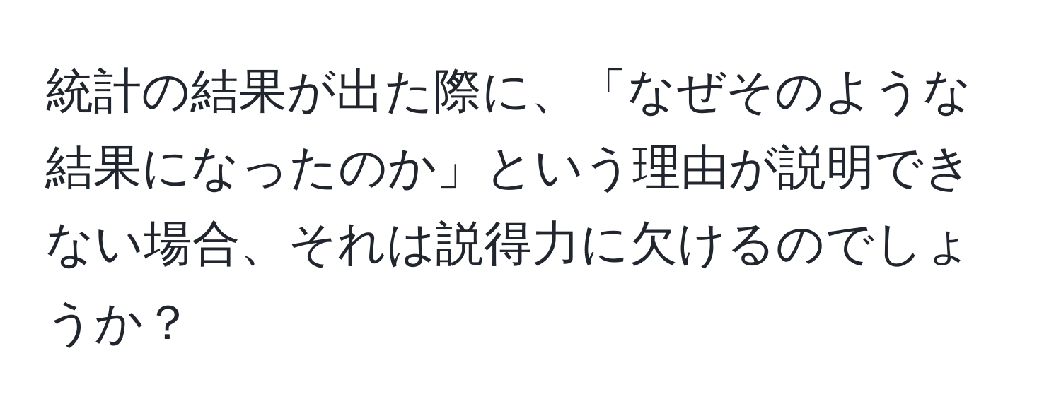 統計の結果が出た際に、「なぜそのような結果になったのか」という理由が説明できない場合、それは説得力に欠けるのでしょうか？