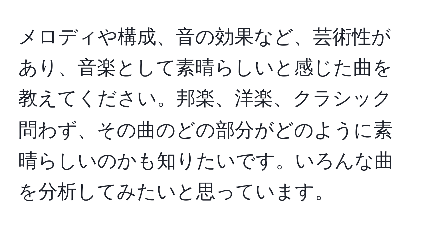 メロディや構成、音の効果など、芸術性があり、音楽として素晴らしいと感じた曲を教えてください。邦楽、洋楽、クラシック問わず、その曲のどの部分がどのように素晴らしいのかも知りたいです。いろんな曲を分析してみたいと思っています。