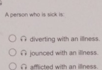 A person who is sick is:
diverting with an illness.
jounced with an illness.
afflicted with an illness.