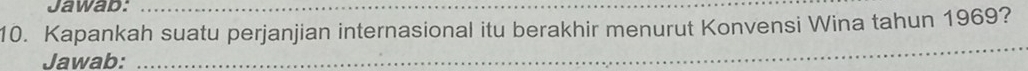 Jawab:_ 
10. Kapankah suatu perjanjian internasional itu berakhir menurut Konvensi Wina tahun 1969? 
Jawab:_