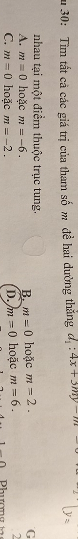 30: Tìm tất cả các giá trị của tham số m để hai đường thăng d_1:4x+3my-m
y=
nhau tại một điểm thuộc trục tung.
B. m=0
A. m=0 hoặc m=-6. hoặc m=2. 
G
C. m=0 hoặc m=-2. hoặc m=6. 2
D. m=0
1-Omega