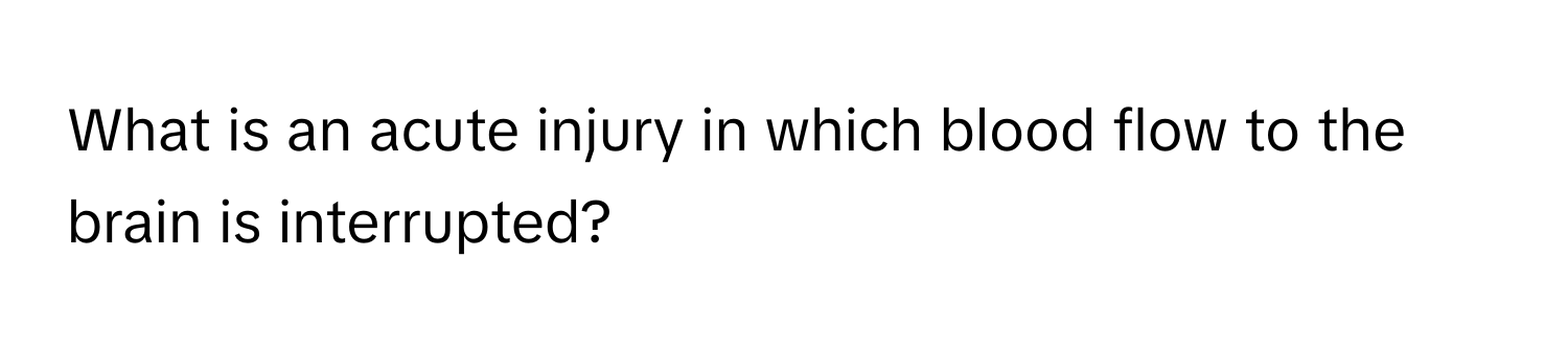 What is an acute injury in which blood flow to the brain is interrupted?