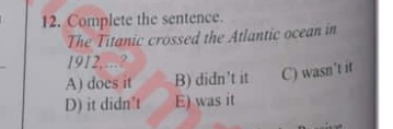 Complete the sentence.
The Titanic crossed the Atlantic ocean in
1912,...?
A) does it B) didn't it C) wasn’t it
D) it didn't E) was it